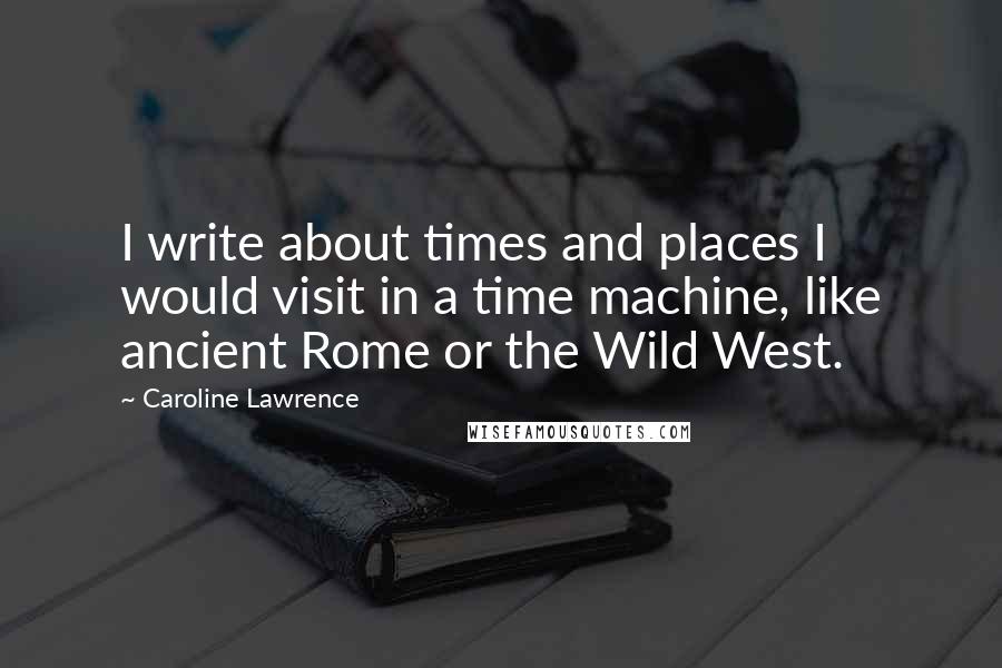 Caroline Lawrence Quotes: I write about times and places I would visit in a time machine, like ancient Rome or the Wild West.