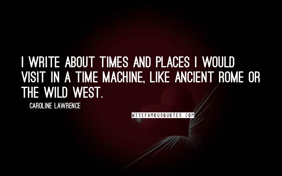 Caroline Lawrence Quotes: I write about times and places I would visit in a time machine, like ancient Rome or the Wild West.