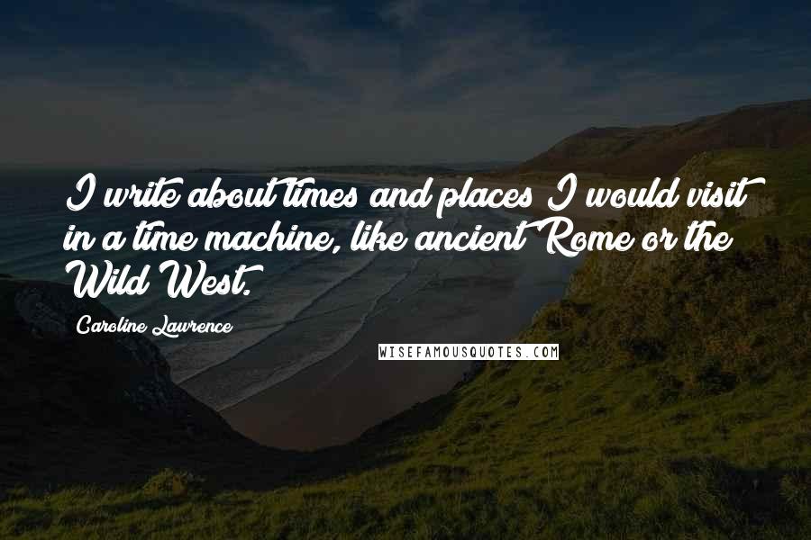 Caroline Lawrence Quotes: I write about times and places I would visit in a time machine, like ancient Rome or the Wild West.