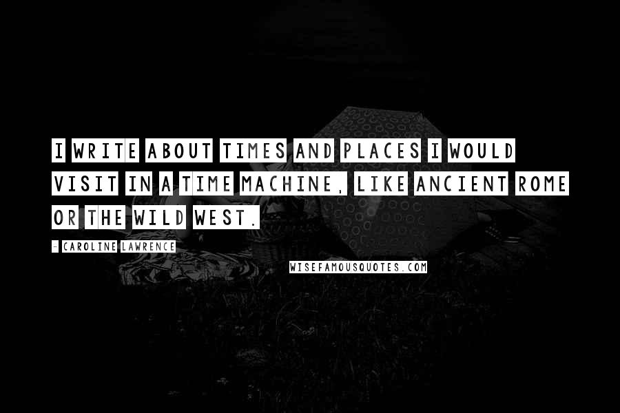 Caroline Lawrence Quotes: I write about times and places I would visit in a time machine, like ancient Rome or the Wild West.