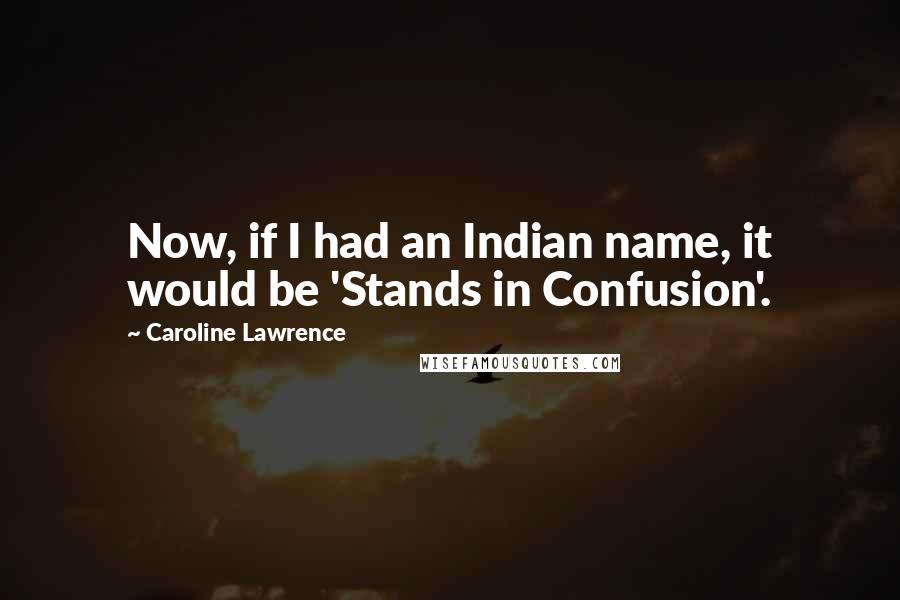 Caroline Lawrence Quotes: Now, if I had an Indian name, it would be 'Stands in Confusion'.