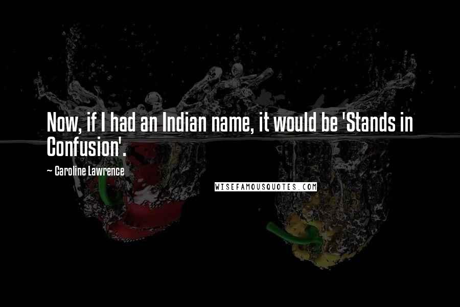 Caroline Lawrence Quotes: Now, if I had an Indian name, it would be 'Stands in Confusion'.