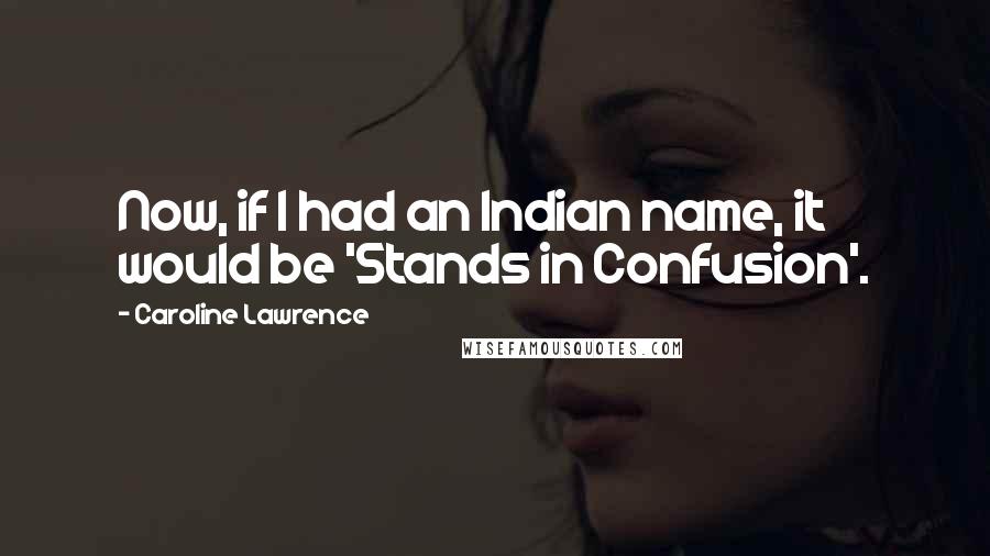 Caroline Lawrence Quotes: Now, if I had an Indian name, it would be 'Stands in Confusion'.