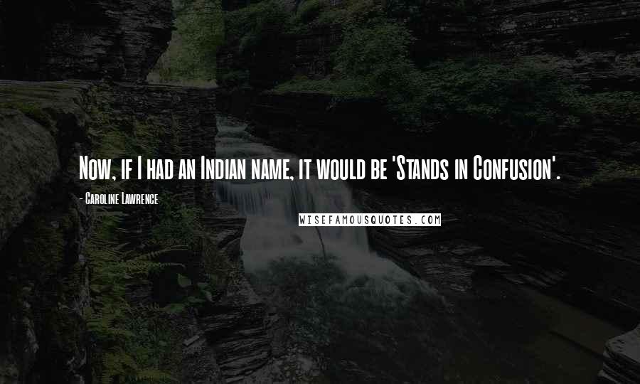 Caroline Lawrence Quotes: Now, if I had an Indian name, it would be 'Stands in Confusion'.