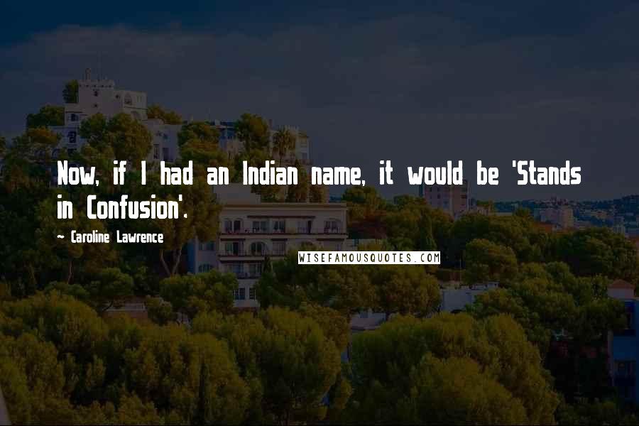 Caroline Lawrence Quotes: Now, if I had an Indian name, it would be 'Stands in Confusion'.