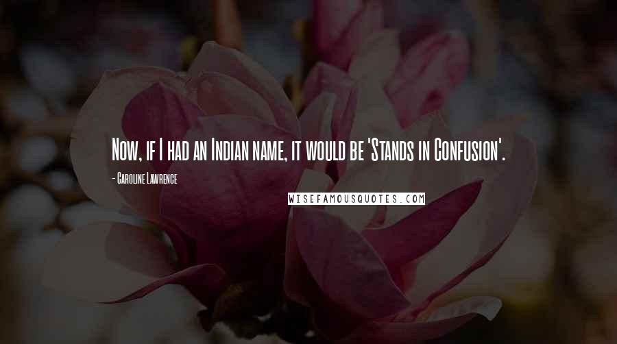 Caroline Lawrence Quotes: Now, if I had an Indian name, it would be 'Stands in Confusion'.