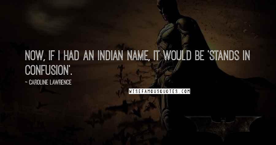 Caroline Lawrence Quotes: Now, if I had an Indian name, it would be 'Stands in Confusion'.