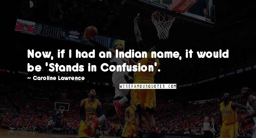 Caroline Lawrence Quotes: Now, if I had an Indian name, it would be 'Stands in Confusion'.