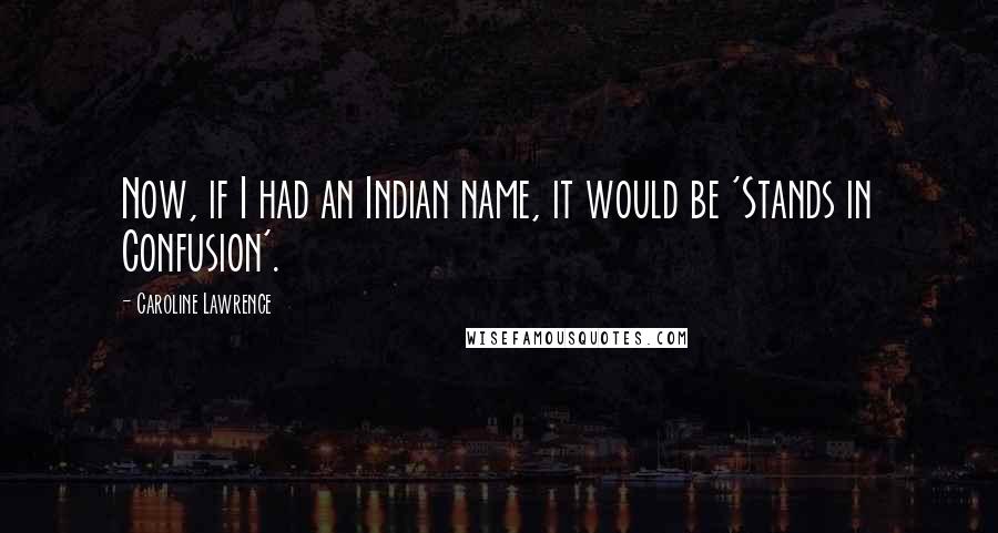 Caroline Lawrence Quotes: Now, if I had an Indian name, it would be 'Stands in Confusion'.