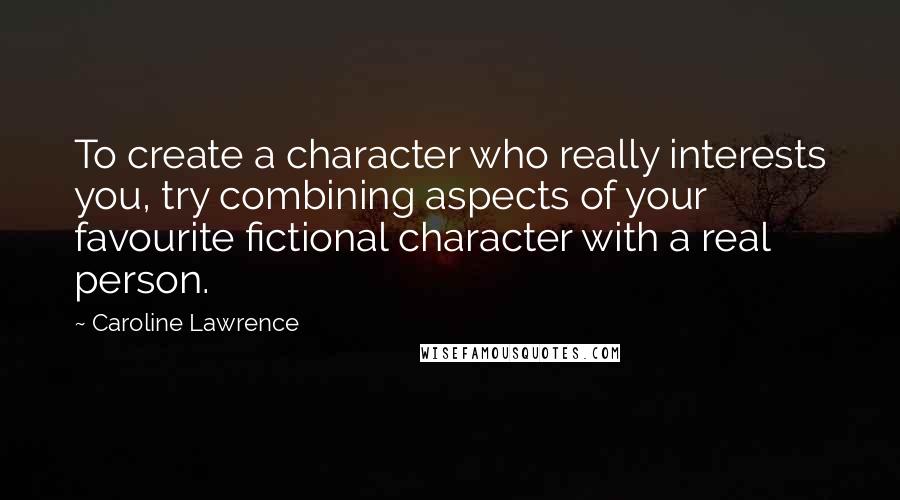 Caroline Lawrence Quotes: To create a character who really interests you, try combining aspects of your favourite fictional character with a real person.