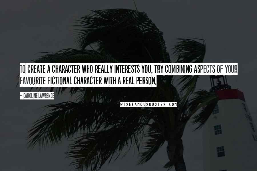 Caroline Lawrence Quotes: To create a character who really interests you, try combining aspects of your favourite fictional character with a real person.