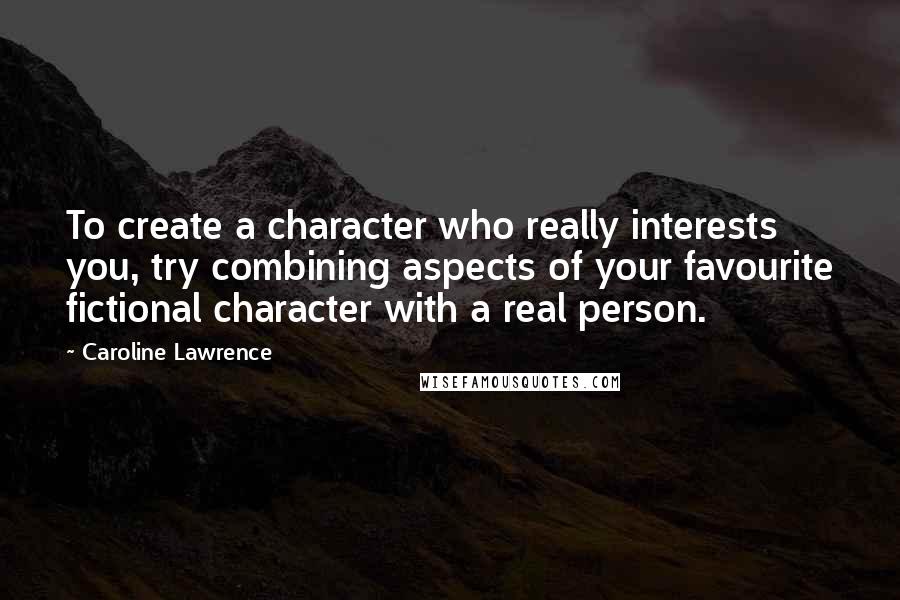Caroline Lawrence Quotes: To create a character who really interests you, try combining aspects of your favourite fictional character with a real person.