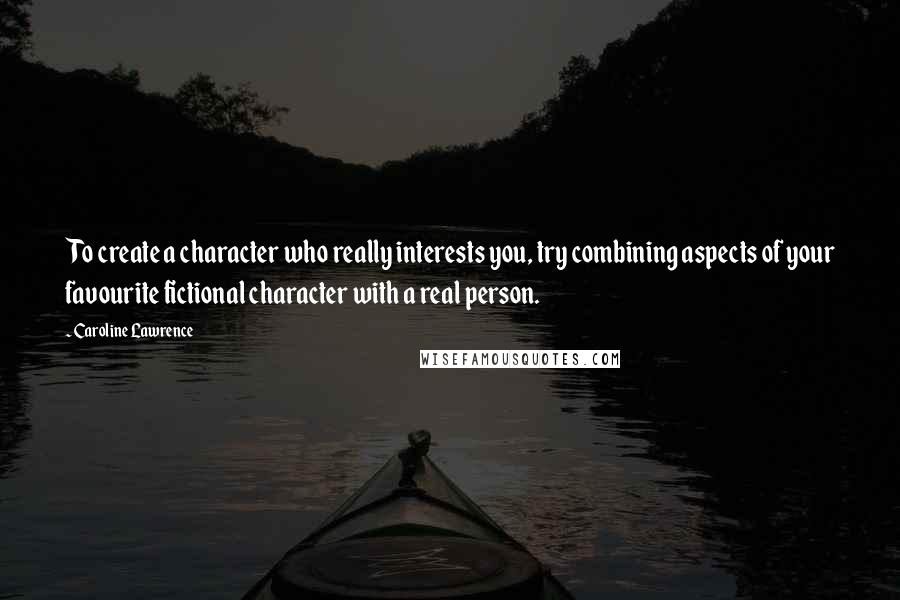Caroline Lawrence Quotes: To create a character who really interests you, try combining aspects of your favourite fictional character with a real person.