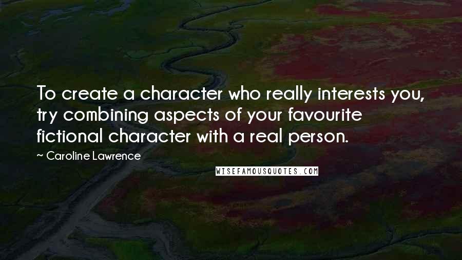 Caroline Lawrence Quotes: To create a character who really interests you, try combining aspects of your favourite fictional character with a real person.