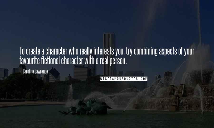 Caroline Lawrence Quotes: To create a character who really interests you, try combining aspects of your favourite fictional character with a real person.