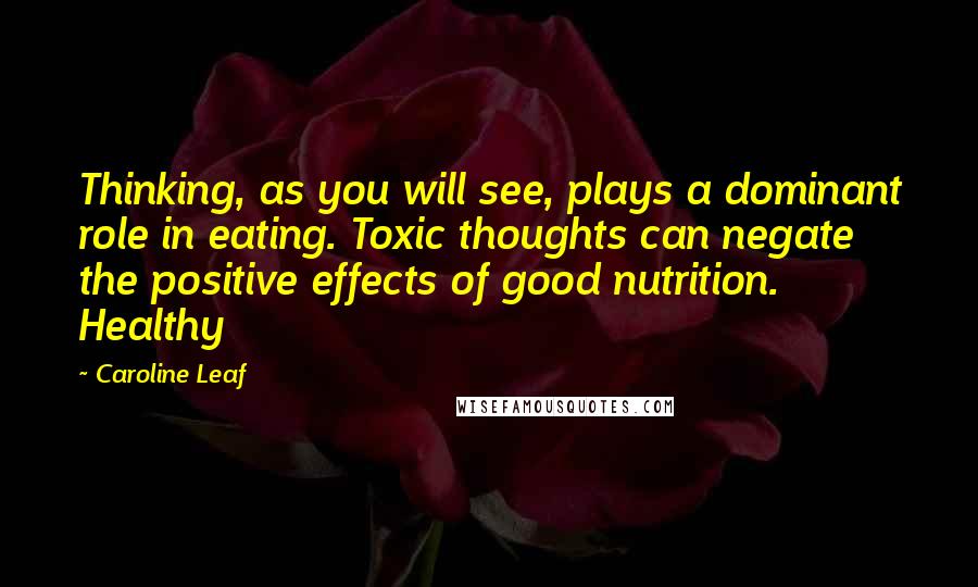 Caroline Leaf Quotes: Thinking, as you will see, plays a dominant role in eating. Toxic thoughts can negate the positive effects of good nutrition. Healthy