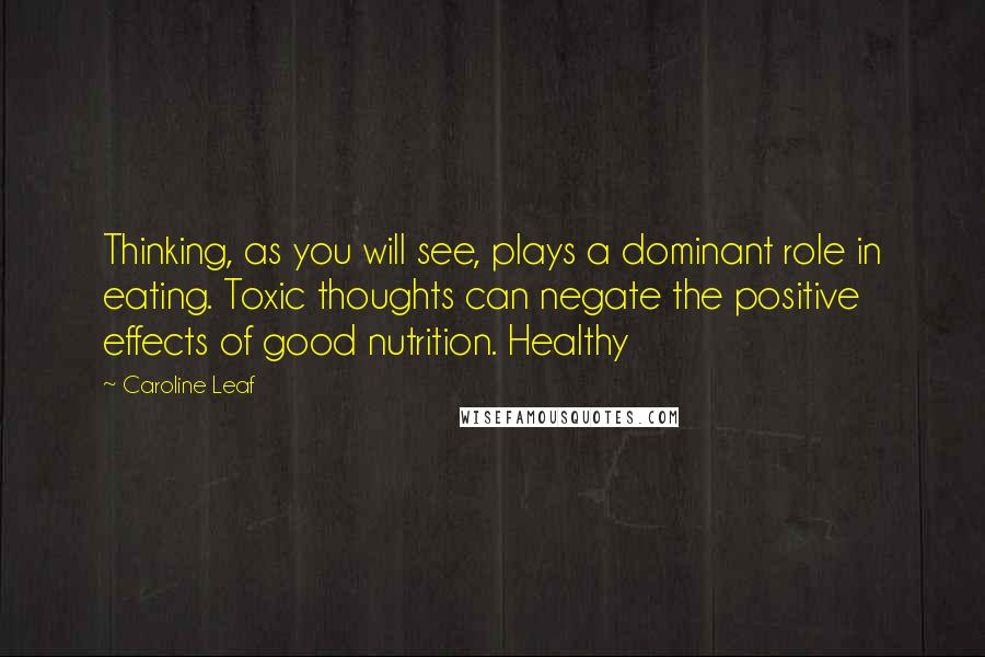 Caroline Leaf Quotes: Thinking, as you will see, plays a dominant role in eating. Toxic thoughts can negate the positive effects of good nutrition. Healthy