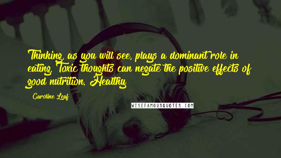 Caroline Leaf Quotes: Thinking, as you will see, plays a dominant role in eating. Toxic thoughts can negate the positive effects of good nutrition. Healthy