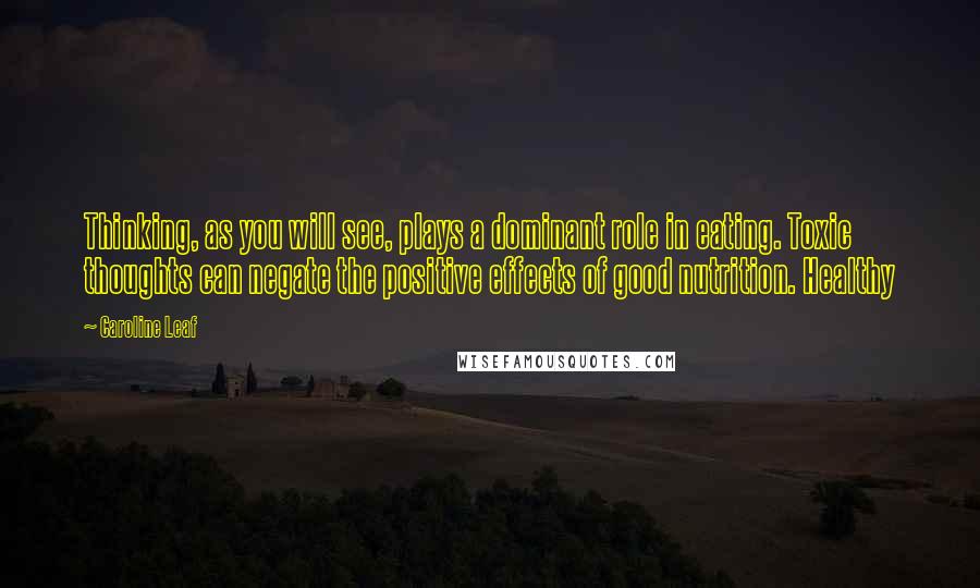 Caroline Leaf Quotes: Thinking, as you will see, plays a dominant role in eating. Toxic thoughts can negate the positive effects of good nutrition. Healthy