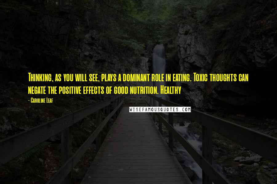 Caroline Leaf Quotes: Thinking, as you will see, plays a dominant role in eating. Toxic thoughts can negate the positive effects of good nutrition. Healthy