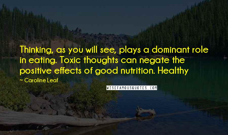 Caroline Leaf Quotes: Thinking, as you will see, plays a dominant role in eating. Toxic thoughts can negate the positive effects of good nutrition. Healthy