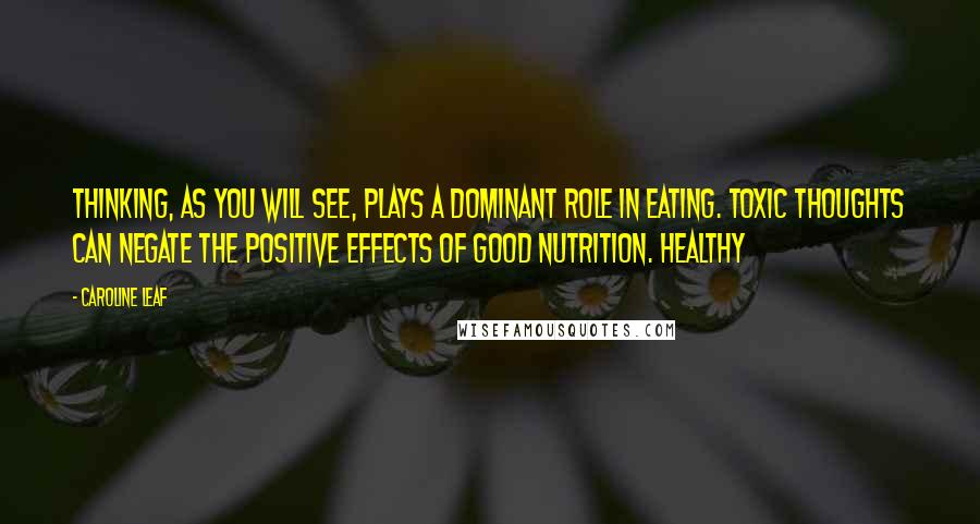 Caroline Leaf Quotes: Thinking, as you will see, plays a dominant role in eating. Toxic thoughts can negate the positive effects of good nutrition. Healthy