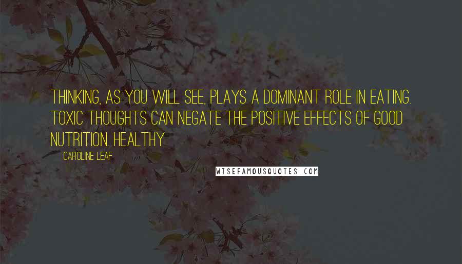 Caroline Leaf Quotes: Thinking, as you will see, plays a dominant role in eating. Toxic thoughts can negate the positive effects of good nutrition. Healthy