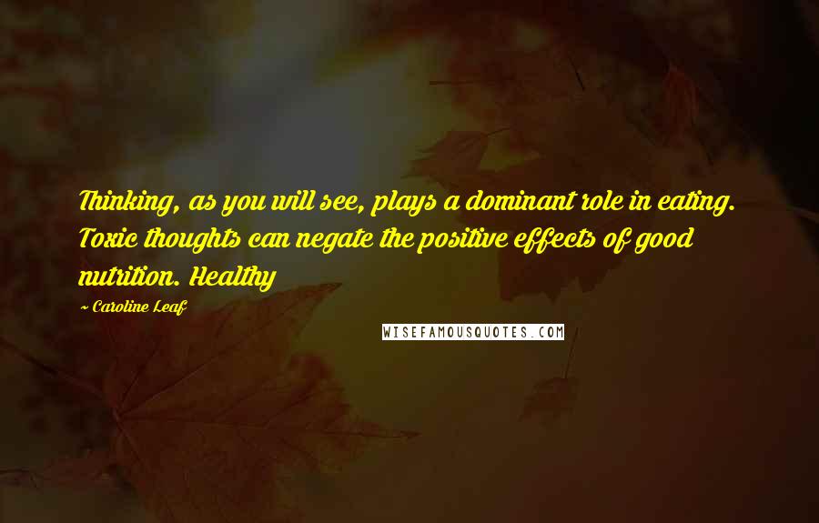 Caroline Leaf Quotes: Thinking, as you will see, plays a dominant role in eating. Toxic thoughts can negate the positive effects of good nutrition. Healthy