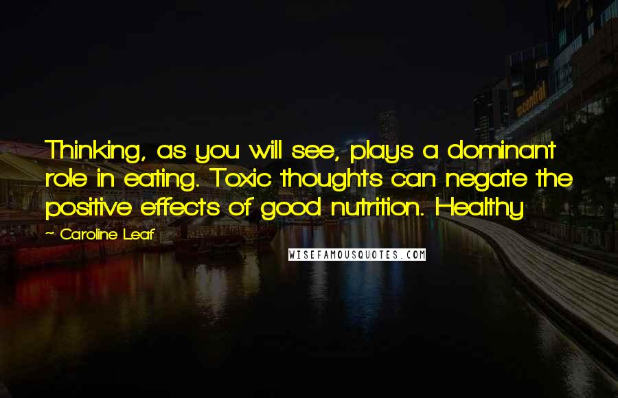 Caroline Leaf Quotes: Thinking, as you will see, plays a dominant role in eating. Toxic thoughts can negate the positive effects of good nutrition. Healthy