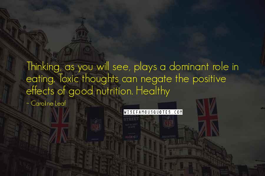 Caroline Leaf Quotes: Thinking, as you will see, plays a dominant role in eating. Toxic thoughts can negate the positive effects of good nutrition. Healthy