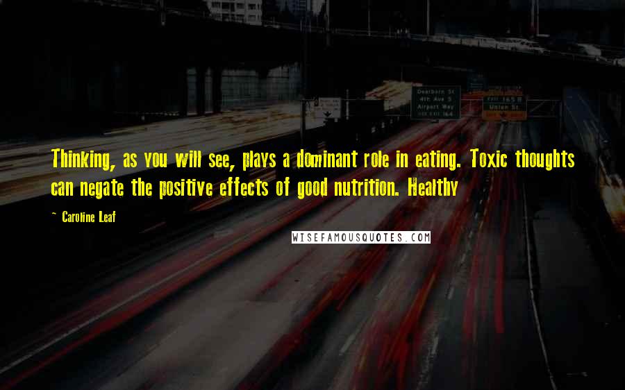 Caroline Leaf Quotes: Thinking, as you will see, plays a dominant role in eating. Toxic thoughts can negate the positive effects of good nutrition. Healthy