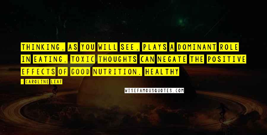 Caroline Leaf Quotes: Thinking, as you will see, plays a dominant role in eating. Toxic thoughts can negate the positive effects of good nutrition. Healthy