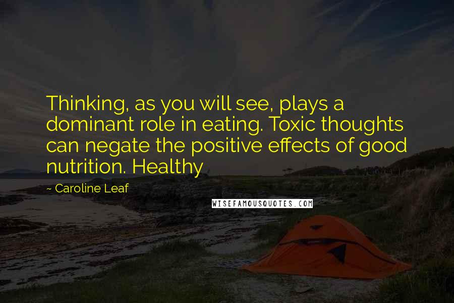 Caroline Leaf Quotes: Thinking, as you will see, plays a dominant role in eating. Toxic thoughts can negate the positive effects of good nutrition. Healthy