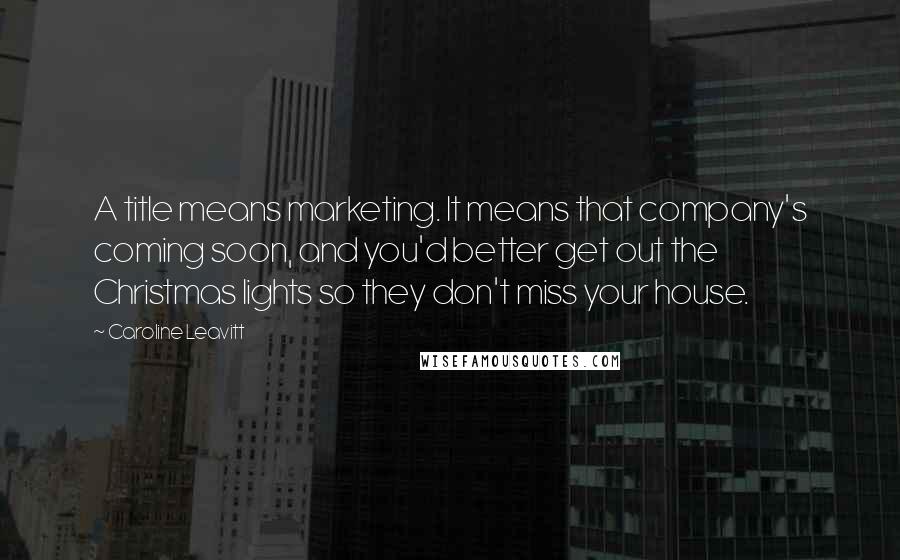 Caroline Leavitt Quotes: A title means marketing. It means that company's coming soon, and you'd better get out the Christmas lights so they don't miss your house.