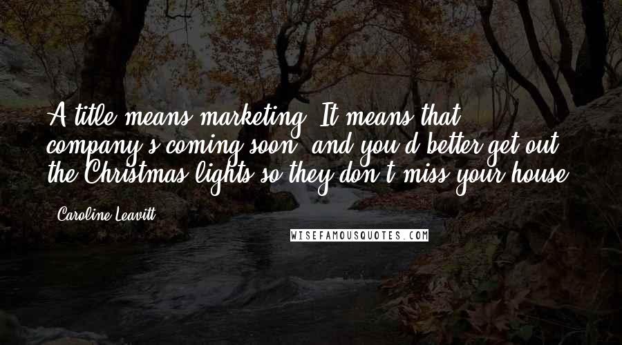 Caroline Leavitt Quotes: A title means marketing. It means that company's coming soon, and you'd better get out the Christmas lights so they don't miss your house.