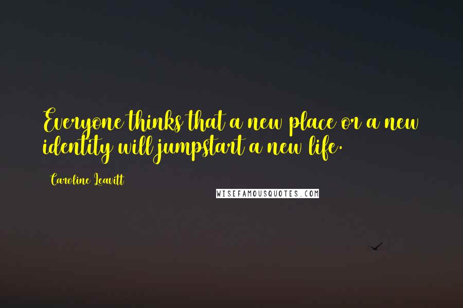 Caroline Leavitt Quotes: Everyone thinks that a new place or a new identity will jumpstart a new life.