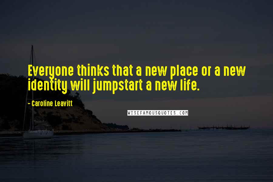 Caroline Leavitt Quotes: Everyone thinks that a new place or a new identity will jumpstart a new life.