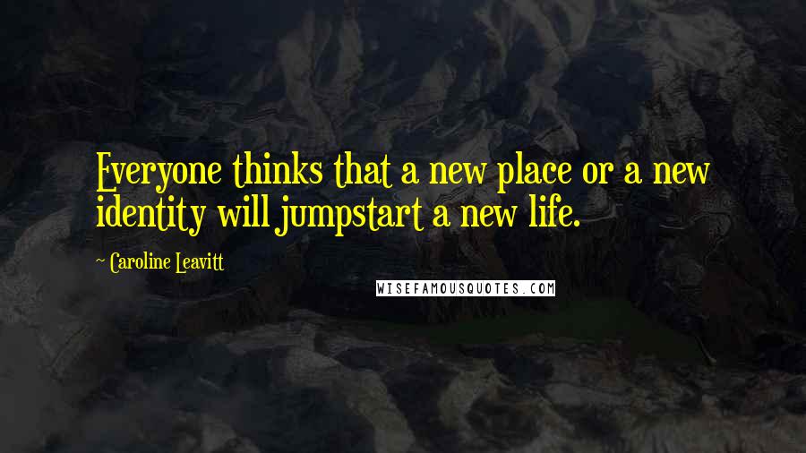 Caroline Leavitt Quotes: Everyone thinks that a new place or a new identity will jumpstart a new life.