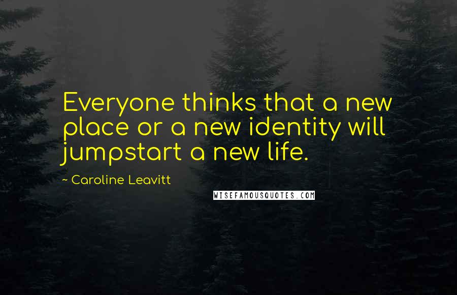 Caroline Leavitt Quotes: Everyone thinks that a new place or a new identity will jumpstart a new life.