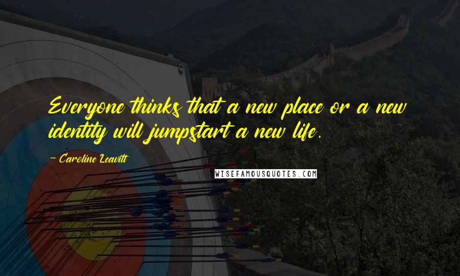 Caroline Leavitt Quotes: Everyone thinks that a new place or a new identity will jumpstart a new life.