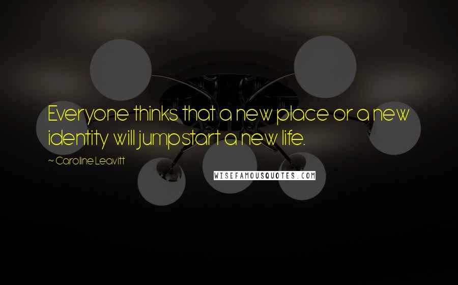Caroline Leavitt Quotes: Everyone thinks that a new place or a new identity will jumpstart a new life.
