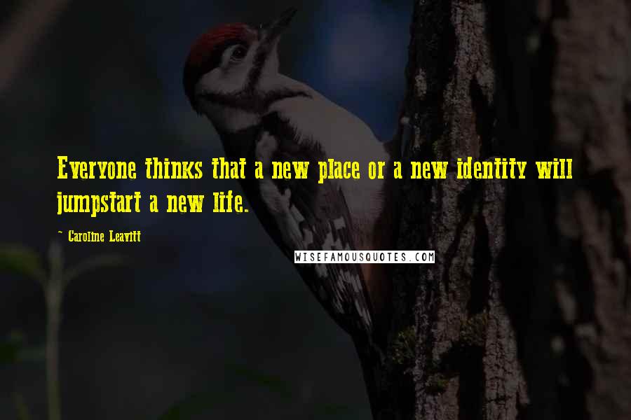 Caroline Leavitt Quotes: Everyone thinks that a new place or a new identity will jumpstart a new life.