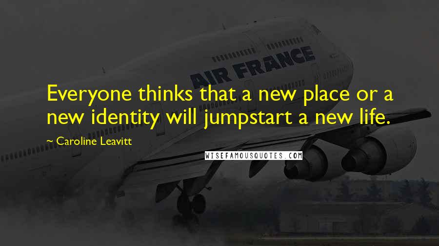 Caroline Leavitt Quotes: Everyone thinks that a new place or a new identity will jumpstart a new life.