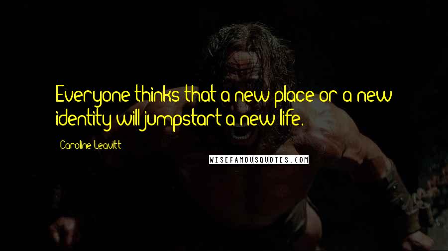 Caroline Leavitt Quotes: Everyone thinks that a new place or a new identity will jumpstart a new life.