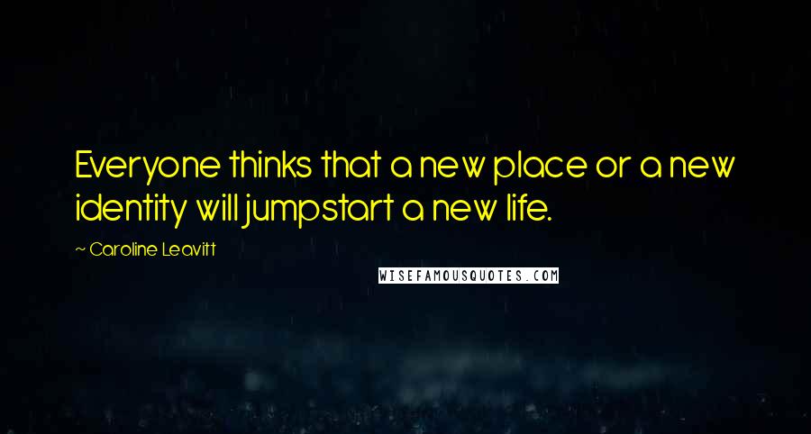 Caroline Leavitt Quotes: Everyone thinks that a new place or a new identity will jumpstart a new life.