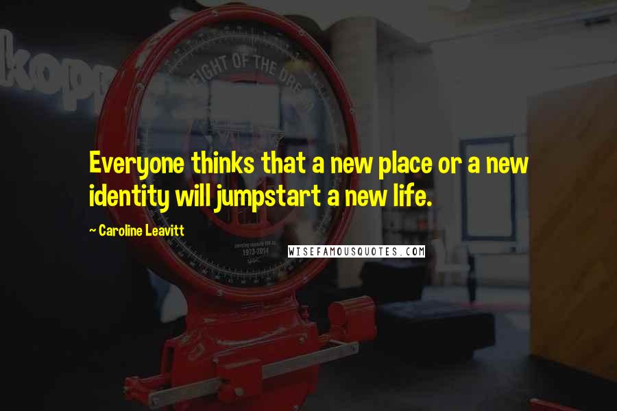 Caroline Leavitt Quotes: Everyone thinks that a new place or a new identity will jumpstart a new life.