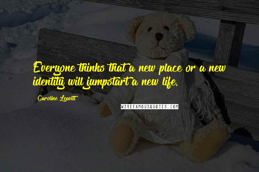 Caroline Leavitt Quotes: Everyone thinks that a new place or a new identity will jumpstart a new life.