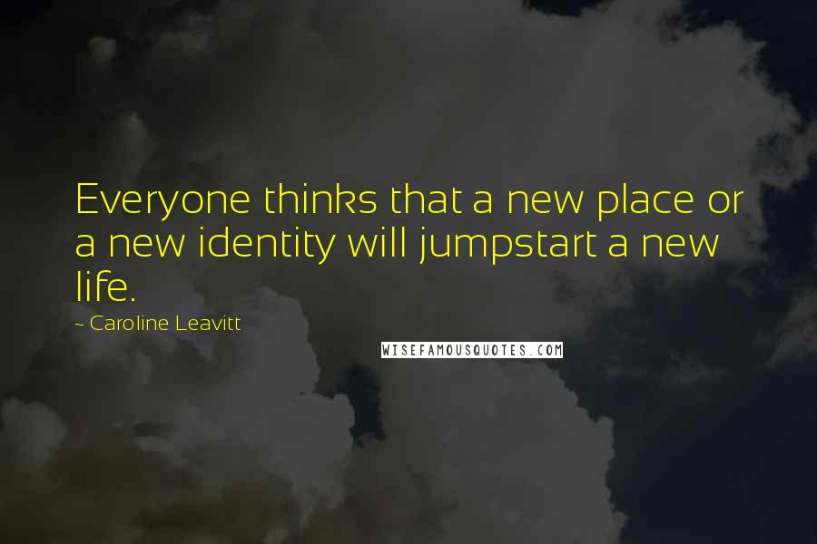 Caroline Leavitt Quotes: Everyone thinks that a new place or a new identity will jumpstart a new life.