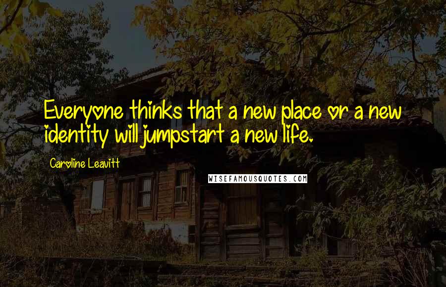 Caroline Leavitt Quotes: Everyone thinks that a new place or a new identity will jumpstart a new life.