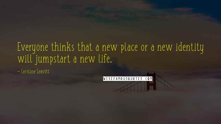 Caroline Leavitt Quotes: Everyone thinks that a new place or a new identity will jumpstart a new life.